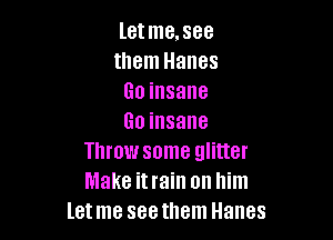 letme.see
them Hanes
Go insane

Go insane
Throw some glitter
Make itrain on him

letme seethem Hanes