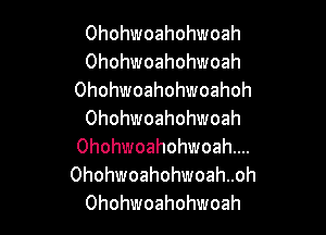 Ohohwoahohwoah
Ohohwoahohwoah
Ohohwoahohwoahoh

Ohohwoahohwoah
Ohohwoahohwoahm.
Ohohwoahohwoahnoh
Ohohwoahohwoah