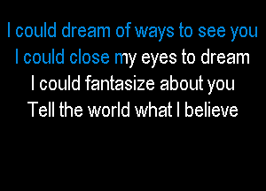 I could dream of ways to see you
I could close my eyes to dream
I could fantasize about you
Tell the world what I believe