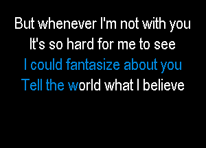 But whenever I'm not with you
It's so hard for me to see
I could fantasize about you
Tell the world what I believe