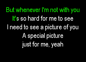 But whenever I'm not with you
It's so hard for me to see
I need to see a picture of you

A special picture
just for me, yeah