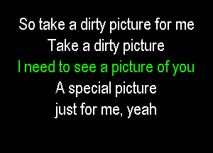 So take a dirty picture for me
Take a dirty picture
I need to see a picture of you

A special picture
just for me, yeah