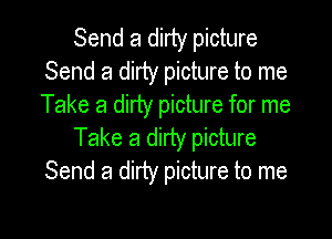 Send a dirty picture
Send a dirty picture to me
Take a dirty picture for me

Take a dirty picture
Send a dirty picture to me