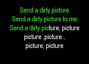 Send a dirty picture
Send a dirty picture to me
Send a dirty picture, picture

picture ,picture ,
picture, picture