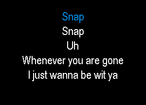 Snap
Snap
Uh

Whenever you are gone
Ijust wanna be wit ya