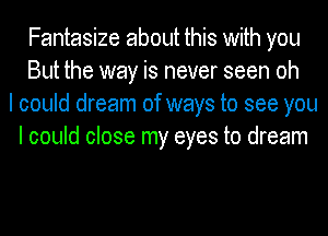 Fantasize about this with you
But the way is never seen oh
I could dream of ways to see you
I could close my eyes to dream