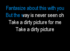 Fantasize about this with you
But the way is never seen oh
Take a dirty picture for me

Take a dirty picture