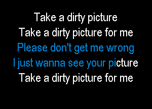 Take a dirty picture
Take a dirty picture for me
Please don't get me wrong

Ijust wanna see your picture
Take a dirty picture for me