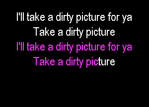 I'll take a dirty picture for ya
Take a dirty picture
I'll take a dirty picture for ya

Take a dirty picture