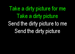 Take a dirty picture for me
Take a dirty picture
Send the dirty picture to me

Send the dirty picture
