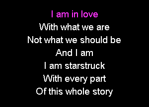 I am in love
With what we are
Not what we should be
And I am

I am starstruck
With every part
Ofthis whole story
