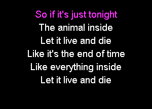So if it's just tonight
The animal inside
Let it live and die

Like it's the end oftime

Like everything inside
Let it live and die