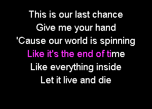 This is our last chance
Give me your hand
'Cause our world is spinning
Like it's the end oftime
Like everything inside
Let it live and die

g
