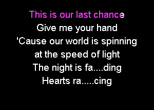 This is our last chance
Give me your hand
'Cause our world is spinning
at the speed of light
The night is fa....ding
Hearts ra ..... cing

g