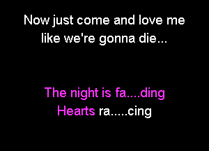 Nowjust come and love me
like we're gonna die...

The night is fa....ding
Hearts ra ..... cing