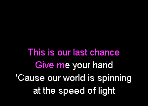 This is our last chance
Give me your hand
'Cause our world is spinning
at the speed of light