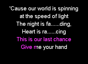 'Cause our world is spinning
at the speed of light
The night is fa ...... ding,
Heart is ra ...... cing
This is our last chance
Give me your hand

g