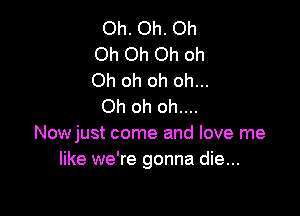 Oh. Oh. Oh
Oh Oh Oh oh
Oh oh oh oh...

Oh oh oh....

Nowjust come and love me
like we're gonna die...