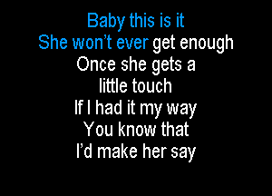Baby this is it
She won t ever get enough

Once she gets a
little touch

lfl had it my way
You know that
rd make her say