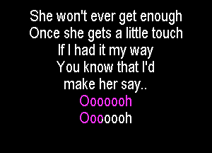 She won't ever get enough
Once she gets a little touch
lfl had it my way
You know that I'd

make her say..
Ooooooh
Ooooooh