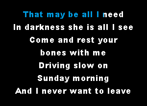 That may be all I need
In darkness she is all I see
Come and rest your
bones with me
Driving slow on

Sunday morning
And I never want to leave