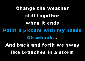 Change the weather
still together
when it ends
Paint a picture with my hands
0h whoah...
And back and forth we sway
like branches in a storm