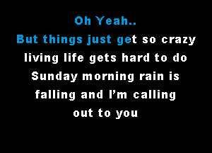 Oh Yeah..
But things just get so crazy
living life gets hard to do

Sunday morning rain is
falling and I'm calling
out to you