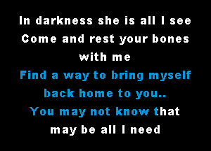 In darkness she is all I see
Come and rest your bones
with me
Find a way to bring myself
back home to you..
You may not know that
may be all I need