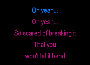 Oh yeah...
Oh yeah...

So scared of breaking it

That you

won't let it bend