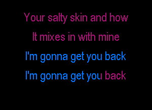 Your salty skin and how
It mixes in with mine

I'm gonna get you back

I'm gonna get you back