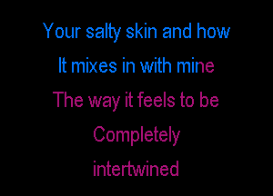 Your salty skin and how

It mixes in with mine
The way it feels to be
Completely
intertwined