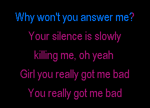 Why won't you answer me?
Your silence is slowly

killing me, oh yeah

Girl you really got me bad

You really got me bad