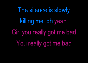 The silence is slowly

killing me, oh yeah

Girl you really got me bad

You really got me bad