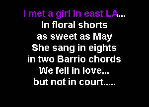 I met a girl in east LA...
In floral shorts
as sweet as May
She sang in eights

in two Barrio chords
We fell in love...
but not in court .....