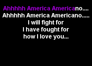 Ahhhhh America Americana...
Ahhhhh America Americana .....
I will fight for
I have fought for

how I love you...