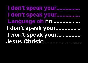 I don't speak your ................
I don't speak your ................
Language oh no ...................
I don't speak your .................
I won't speak your ................
Jesus Christo ..........................