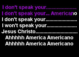 I don't speak your .......................
I don't speak your... Americano
I don't speak your ........................
I won't speak your .......................
Jesus Christo ................................
Ahhhhh America Americano
Ahhhhh America Americano