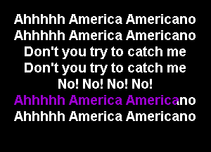 Ahhhhh America Americana
Ahhhhh America Americana
Don't you try to catch me
Don't you try to catch me
No! No! No! No!
Ahhhhh America Americana
Ahhhhh America Americana