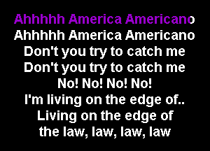 Ahhhhh America Americana
Ahhhhh America Americana
Don't you try to catch me
Don't you try to catch me
No! No! No! No!

I'm living on the edge of..
Living on the edge of
the law, law, law, law