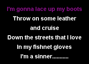 I'm gonna lace up my boots
Throw on some leather
and cruise
Down the streets that I love
In my fishnet gloves
I'm a sinner ...........