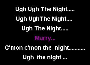 Ugh Ugh The Night .....
Ugh UghThe Night...
Ugh The Night .....

Marry...
C'mon c'mon the night ...........
Ugh the night
