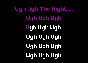 Ugh Ugh The Night .....
UghUghUgh
UghUghUgh

Ugh Ugh Ugh
Ugh Ugh Ugh
Ugh Ugh Ugh