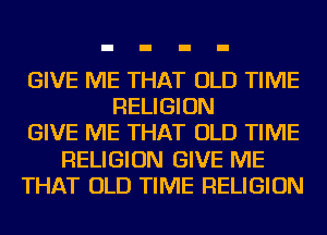 GIVE ME THAT OLD TIME
RELIGION
GIVE ME THAT OLD TIME
RELIGION GIVE ME
THAT OLD TIME RELIGION