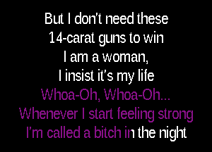 But I don't need these
14-carat guns to win
I am a woman,

I insist it's my life
Whoa-Oh, Whoa-Oh...
Whenever I stan feeling strong
I'm called a bitch in the night