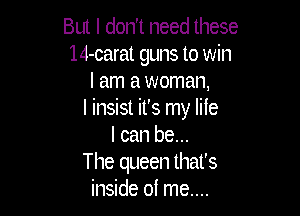 But I don't need these
14-carat guns to win
I am a woman,

I insist it's my lile
I can be...
The queen that's
inside of me....
