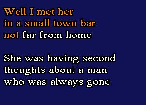XVell I met her
in a small town bar
not far from home

She was having second
thoughts about a man
Who was always gone