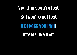 You thinkuou're lost
Butuou're not lost

It breaks your will

Itfeels like that
