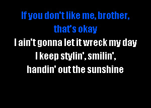 If you (IOII'I like me, brother,
that's okay
I ain't gonna let it WIBDK my day
(88D stylin',smilin',
handin' outthe sunshine