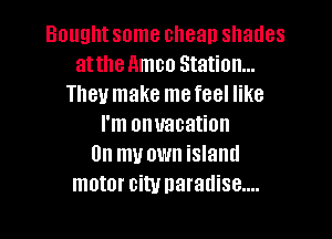 Bought some chean shades
at the nmco Station...
They make mefeel like
I'm onuaoation
On my own island
motor city naradise....