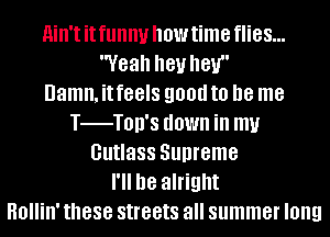 ain'titfunnv howtime flies...
Yeah hey hey

Damn. it feels 90!!!! to be me
T TOD'S down in my
Gutlass Supreme
I'll be alright
Hollin' these streets all summer long